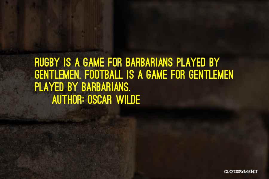 Oscar Wilde Quotes: Rugby Is A Game For Barbarians Played By Gentlemen. Football Is A Game For Gentlemen Played By Barbarians.