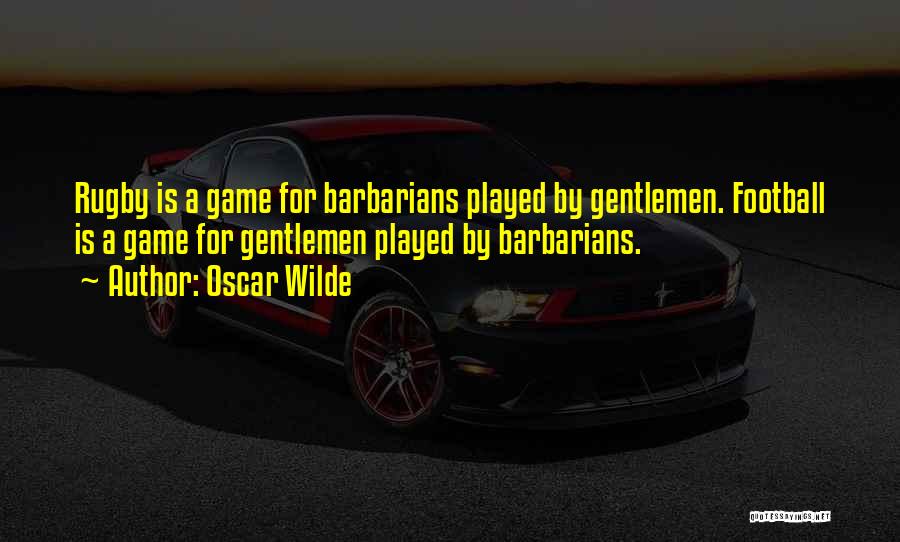 Oscar Wilde Quotes: Rugby Is A Game For Barbarians Played By Gentlemen. Football Is A Game For Gentlemen Played By Barbarians.