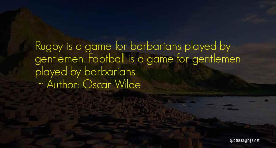 Oscar Wilde Quotes: Rugby Is A Game For Barbarians Played By Gentlemen. Football Is A Game For Gentlemen Played By Barbarians.