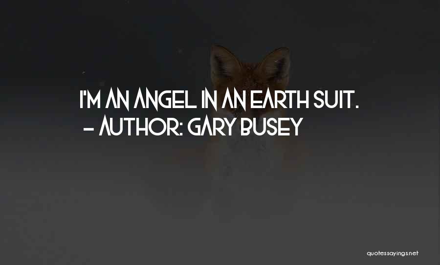 Gary Busey Quotes: I'm An Angel In An Earth Suit.