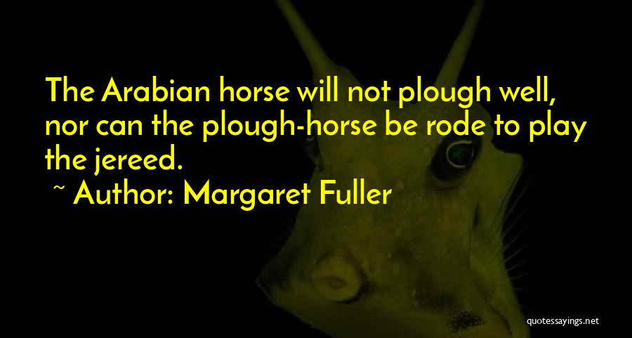 Margaret Fuller Quotes: The Arabian Horse Will Not Plough Well, Nor Can The Plough-horse Be Rode To Play The Jereed.
