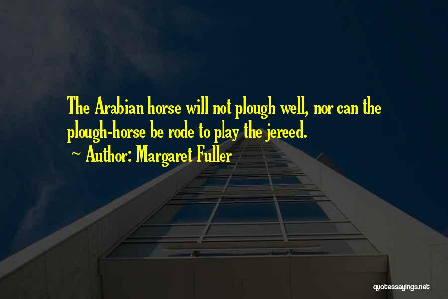 Margaret Fuller Quotes: The Arabian Horse Will Not Plough Well, Nor Can The Plough-horse Be Rode To Play The Jereed.