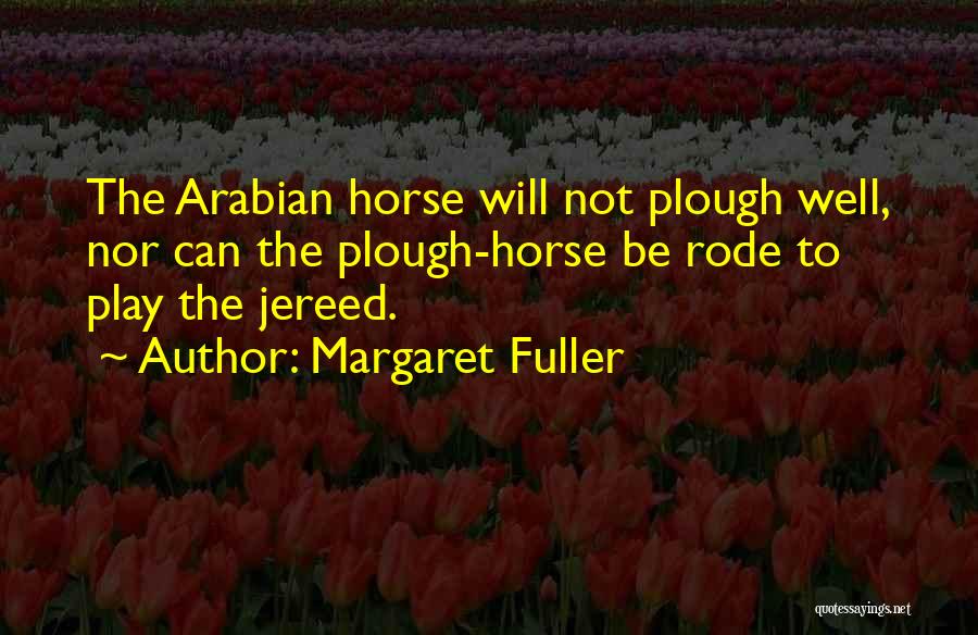 Margaret Fuller Quotes: The Arabian Horse Will Not Plough Well, Nor Can The Plough-horse Be Rode To Play The Jereed.