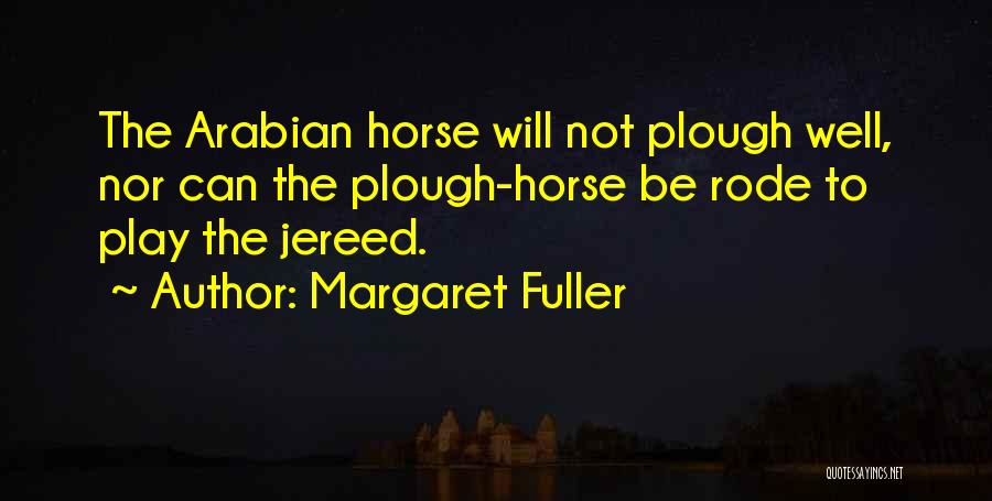 Margaret Fuller Quotes: The Arabian Horse Will Not Plough Well, Nor Can The Plough-horse Be Rode To Play The Jereed.