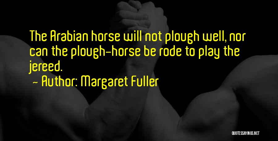 Margaret Fuller Quotes: The Arabian Horse Will Not Plough Well, Nor Can The Plough-horse Be Rode To Play The Jereed.