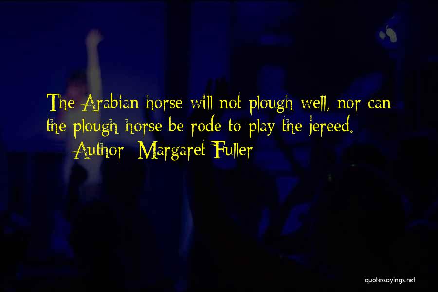 Margaret Fuller Quotes: The Arabian Horse Will Not Plough Well, Nor Can The Plough-horse Be Rode To Play The Jereed.