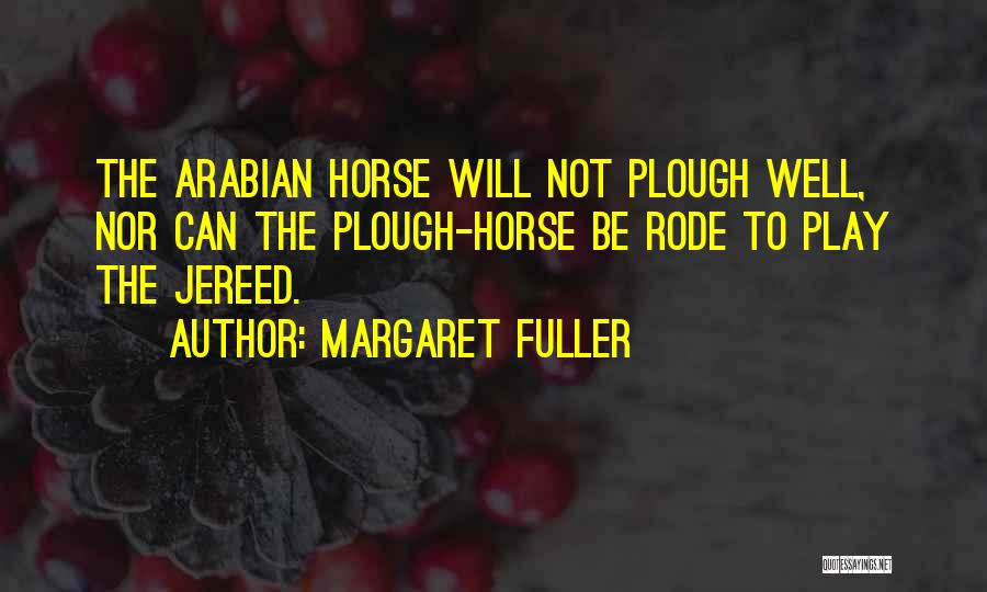 Margaret Fuller Quotes: The Arabian Horse Will Not Plough Well, Nor Can The Plough-horse Be Rode To Play The Jereed.