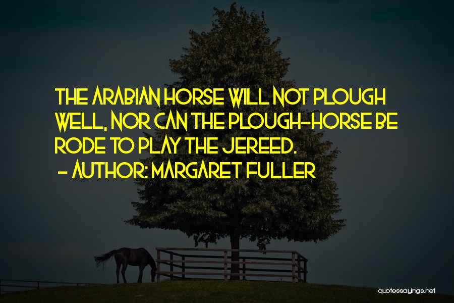 Margaret Fuller Quotes: The Arabian Horse Will Not Plough Well, Nor Can The Plough-horse Be Rode To Play The Jereed.