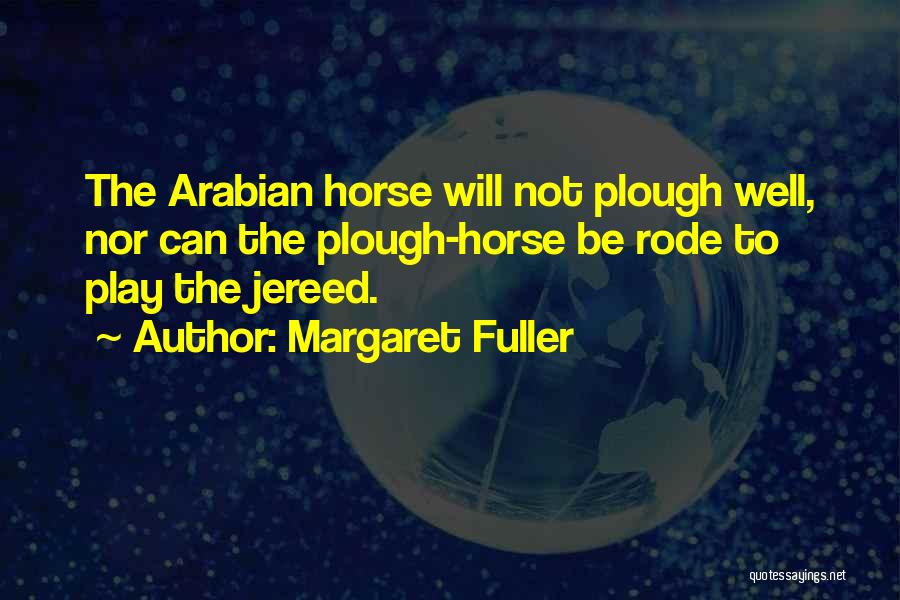 Margaret Fuller Quotes: The Arabian Horse Will Not Plough Well, Nor Can The Plough-horse Be Rode To Play The Jereed.