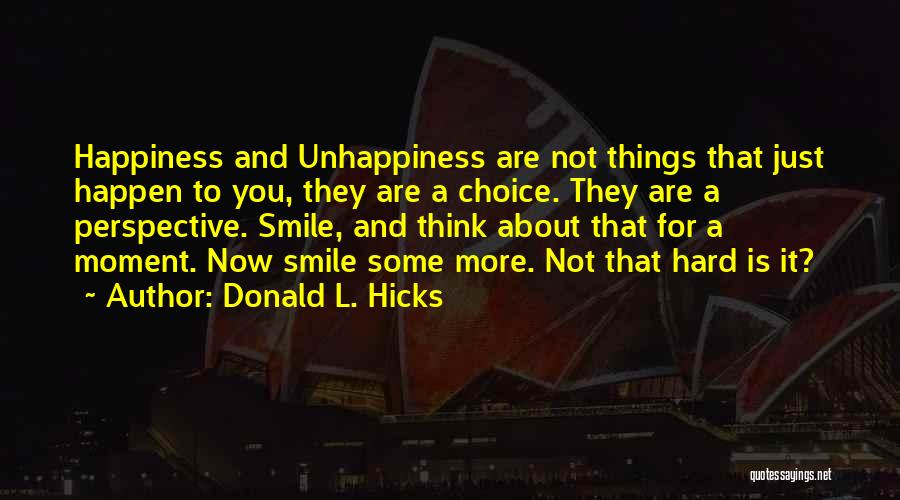 Donald L. Hicks Quotes: Happiness And Unhappiness Are Not Things That Just Happen To You, They Are A Choice. They Are A Perspective. Smile,