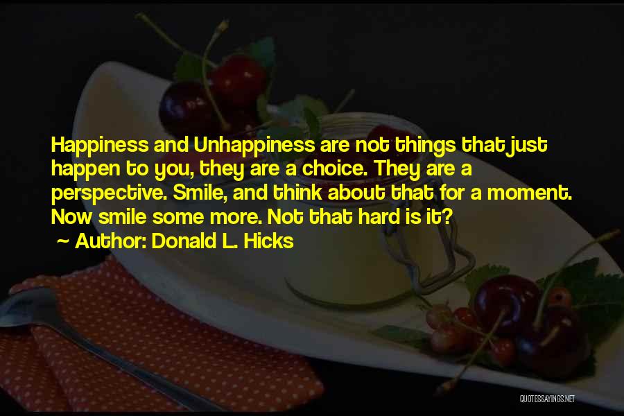 Donald L. Hicks Quotes: Happiness And Unhappiness Are Not Things That Just Happen To You, They Are A Choice. They Are A Perspective. Smile,