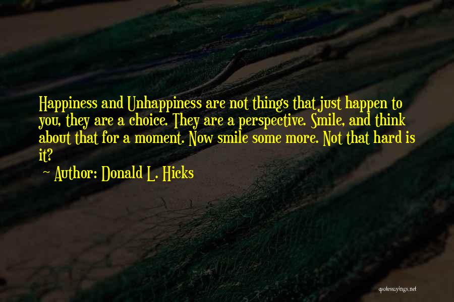 Donald L. Hicks Quotes: Happiness And Unhappiness Are Not Things That Just Happen To You, They Are A Choice. They Are A Perspective. Smile,