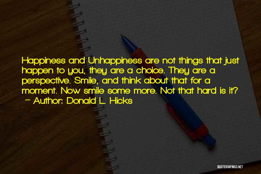 Donald L. Hicks Quotes: Happiness And Unhappiness Are Not Things That Just Happen To You, They Are A Choice. They Are A Perspective. Smile,