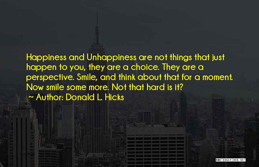 Donald L. Hicks Quotes: Happiness And Unhappiness Are Not Things That Just Happen To You, They Are A Choice. They Are A Perspective. Smile,