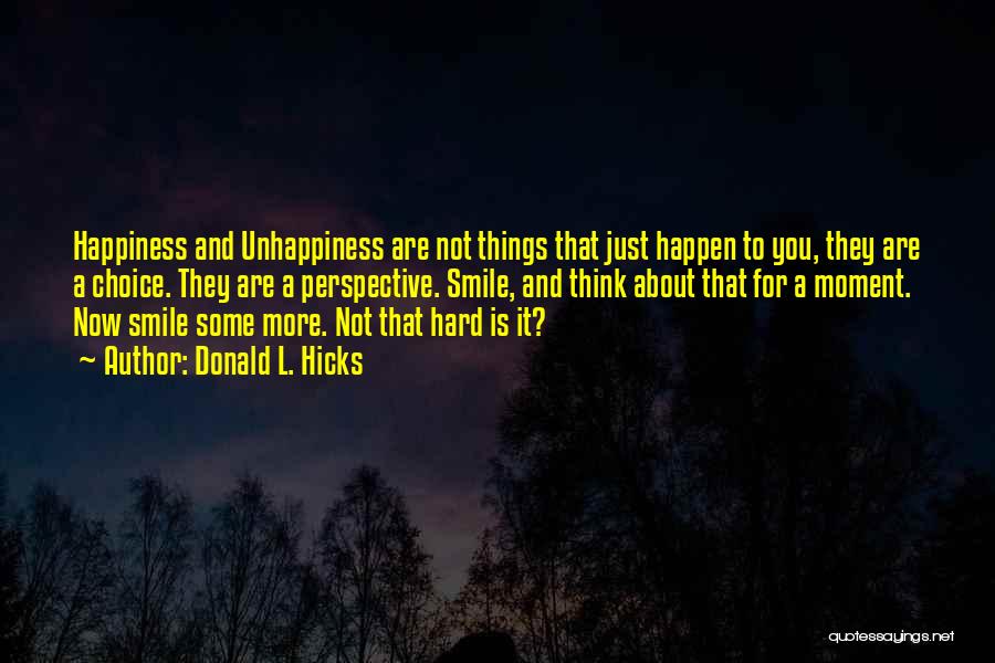 Donald L. Hicks Quotes: Happiness And Unhappiness Are Not Things That Just Happen To You, They Are A Choice. They Are A Perspective. Smile,