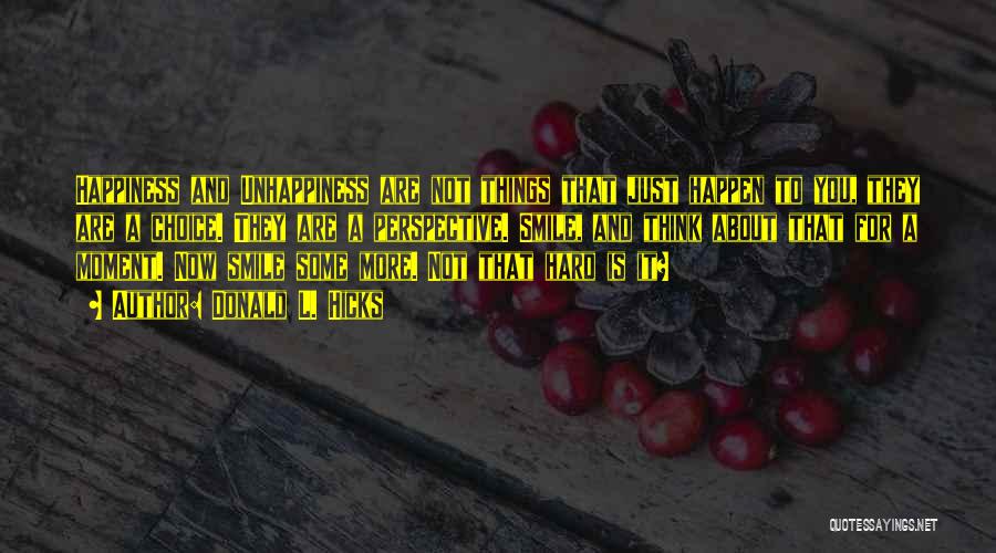 Donald L. Hicks Quotes: Happiness And Unhappiness Are Not Things That Just Happen To You, They Are A Choice. They Are A Perspective. Smile,