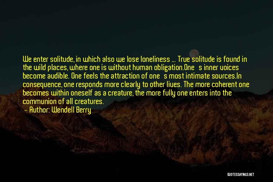 Wendell Berry Quotes: We Enter Solitude, In Which Also We Lose Loneliness ... True Solitude Is Found In The Wild Places, Where One