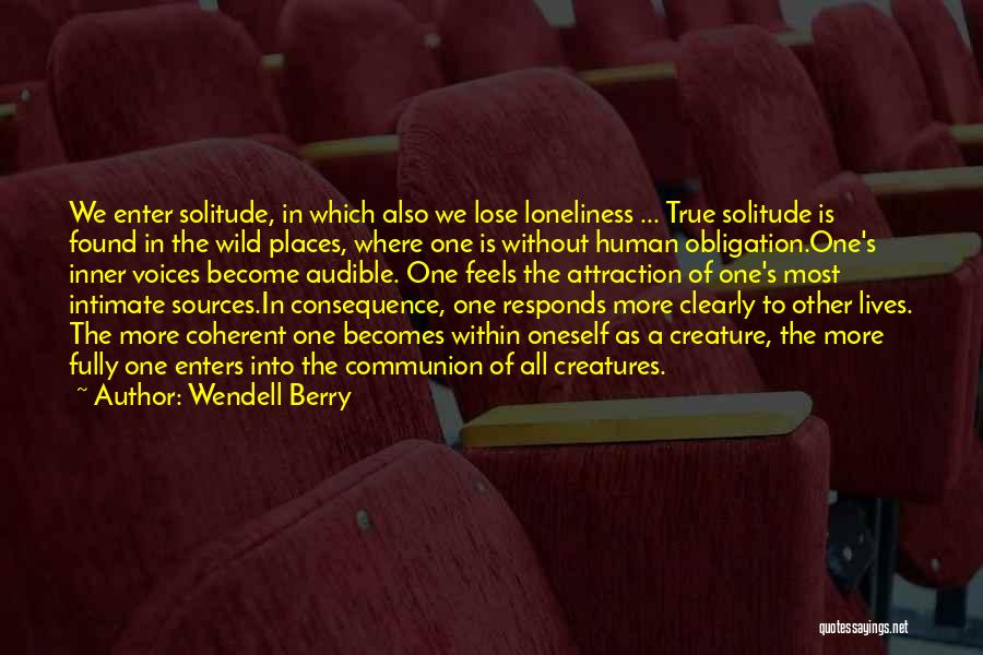 Wendell Berry Quotes: We Enter Solitude, In Which Also We Lose Loneliness ... True Solitude Is Found In The Wild Places, Where One