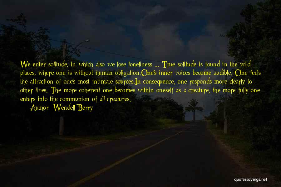 Wendell Berry Quotes: We Enter Solitude, In Which Also We Lose Loneliness ... True Solitude Is Found In The Wild Places, Where One