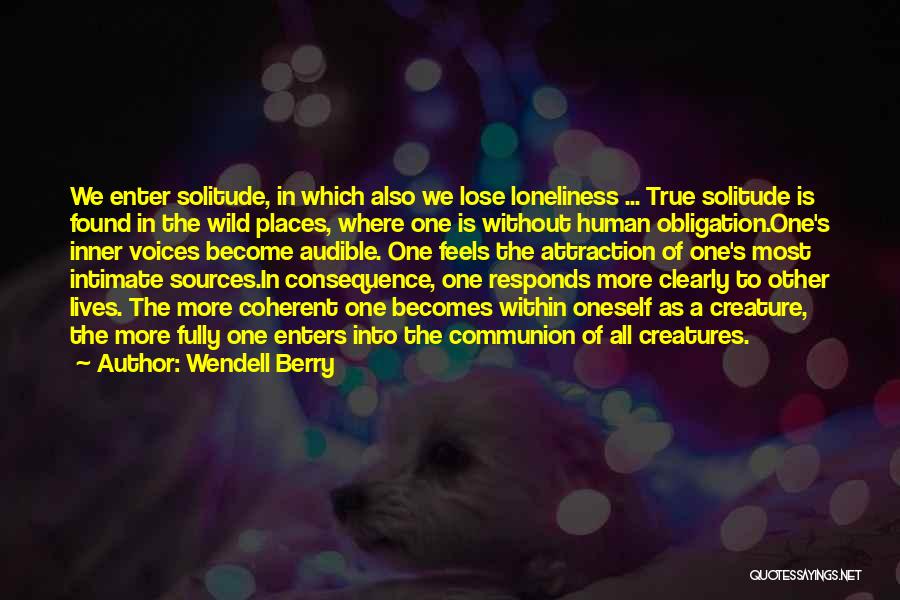 Wendell Berry Quotes: We Enter Solitude, In Which Also We Lose Loneliness ... True Solitude Is Found In The Wild Places, Where One