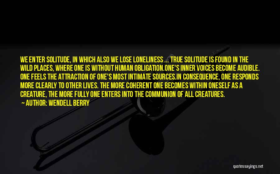 Wendell Berry Quotes: We Enter Solitude, In Which Also We Lose Loneliness ... True Solitude Is Found In The Wild Places, Where One