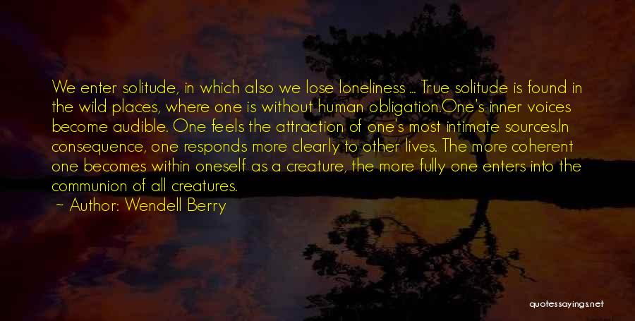 Wendell Berry Quotes: We Enter Solitude, In Which Also We Lose Loneliness ... True Solitude Is Found In The Wild Places, Where One