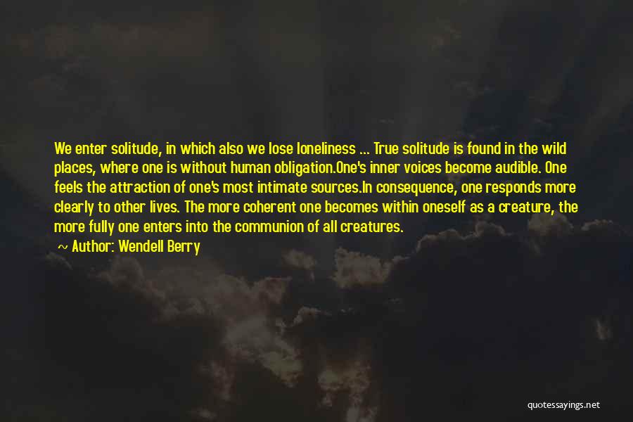 Wendell Berry Quotes: We Enter Solitude, In Which Also We Lose Loneliness ... True Solitude Is Found In The Wild Places, Where One