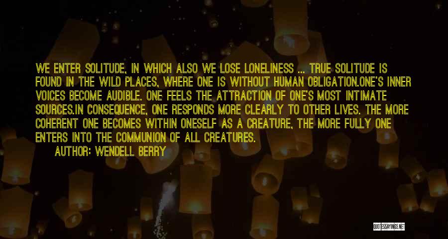 Wendell Berry Quotes: We Enter Solitude, In Which Also We Lose Loneliness ... True Solitude Is Found In The Wild Places, Where One