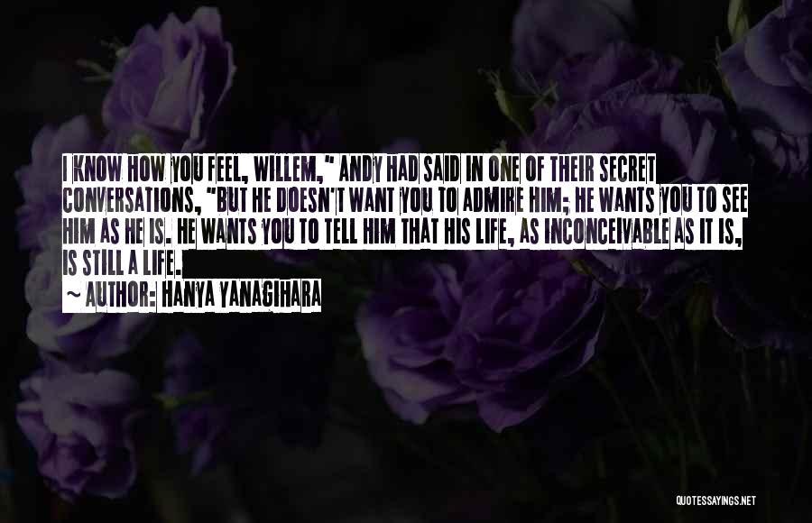 Hanya Yanagihara Quotes: I Know How You Feel, Willem, Andy Had Said In One Of Their Secret Conversations, But He Doesn't Want You