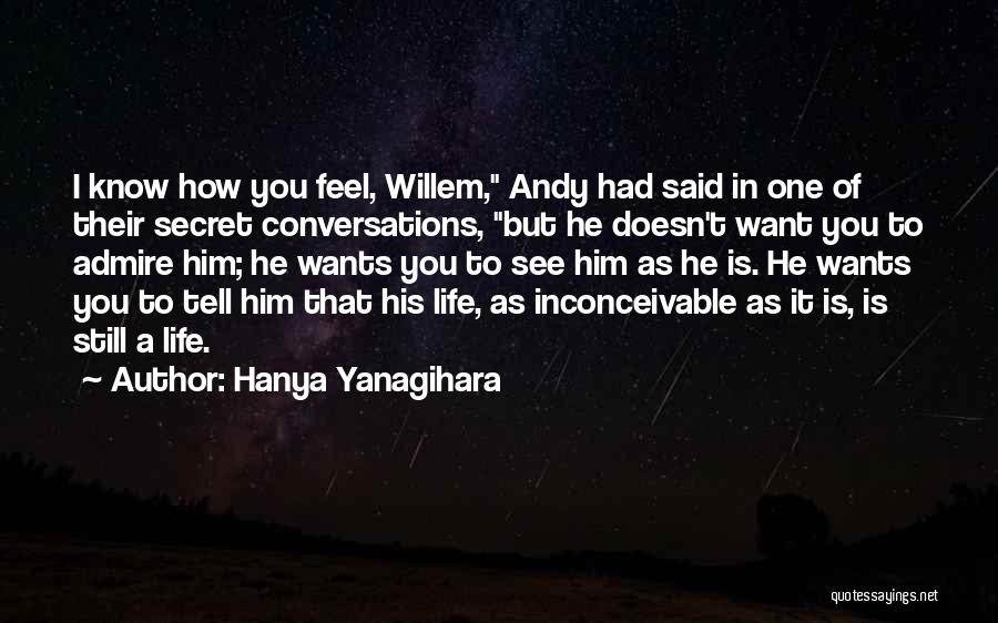 Hanya Yanagihara Quotes: I Know How You Feel, Willem, Andy Had Said In One Of Their Secret Conversations, But He Doesn't Want You