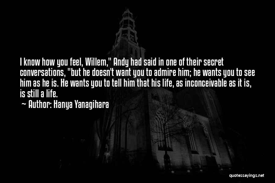 Hanya Yanagihara Quotes: I Know How You Feel, Willem, Andy Had Said In One Of Their Secret Conversations, But He Doesn't Want You