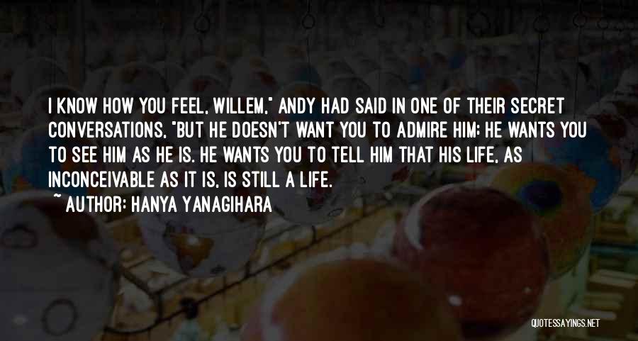 Hanya Yanagihara Quotes: I Know How You Feel, Willem, Andy Had Said In One Of Their Secret Conversations, But He Doesn't Want You