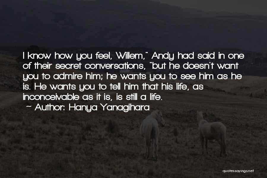 Hanya Yanagihara Quotes: I Know How You Feel, Willem, Andy Had Said In One Of Their Secret Conversations, But He Doesn't Want You