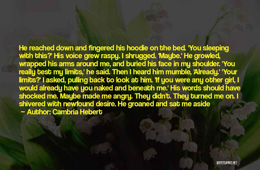 Cambria Hebert Quotes: He Reached Down And Fingered His Hoodie On The Bed. 'you Sleeping With This?' His Voice Grew Raspy. I Shrugged.