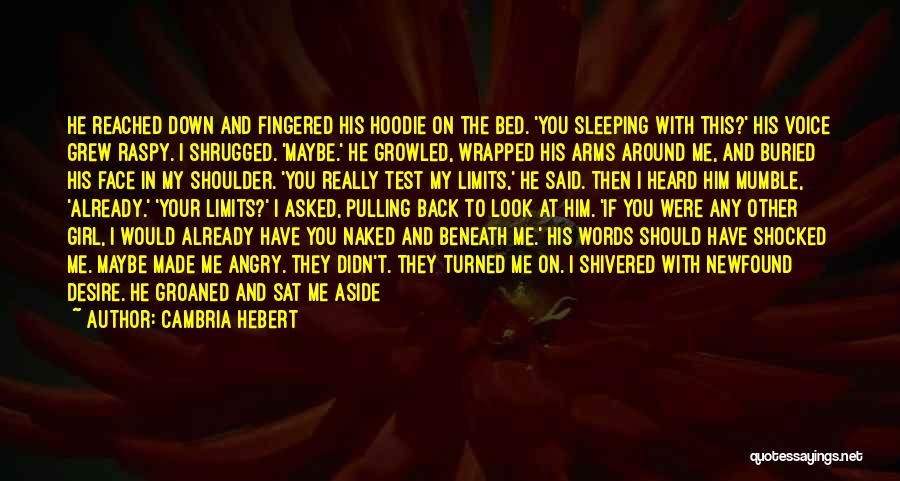 Cambria Hebert Quotes: He Reached Down And Fingered His Hoodie On The Bed. 'you Sleeping With This?' His Voice Grew Raspy. I Shrugged.