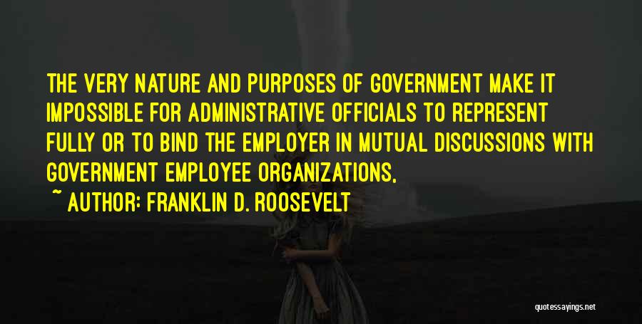 Franklin D. Roosevelt Quotes: The Very Nature And Purposes Of Government Make It Impossible For Administrative Officials To Represent Fully Or To Bind The