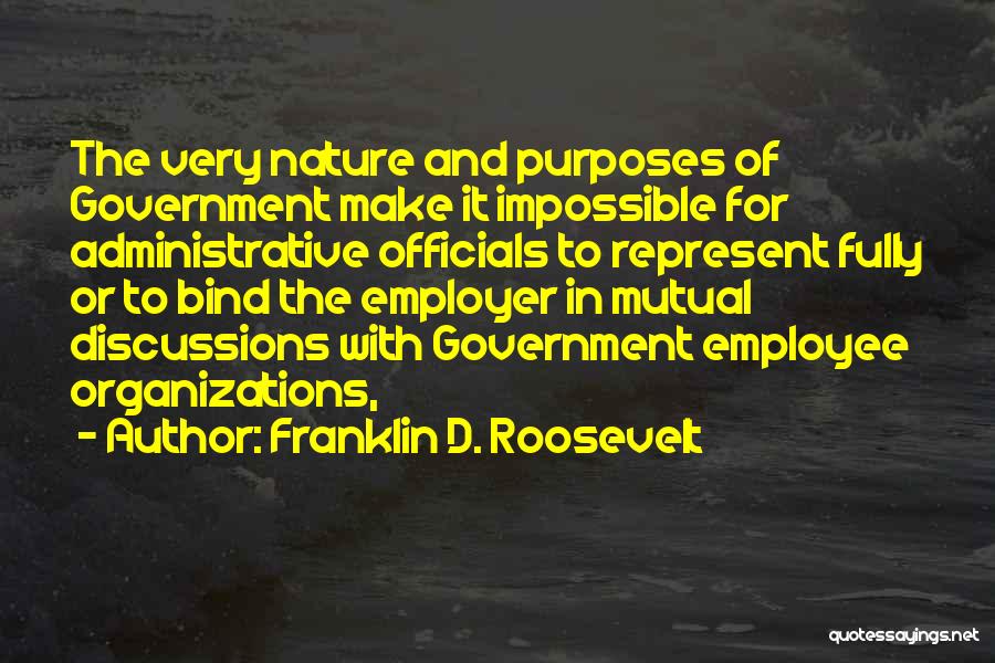 Franklin D. Roosevelt Quotes: The Very Nature And Purposes Of Government Make It Impossible For Administrative Officials To Represent Fully Or To Bind The