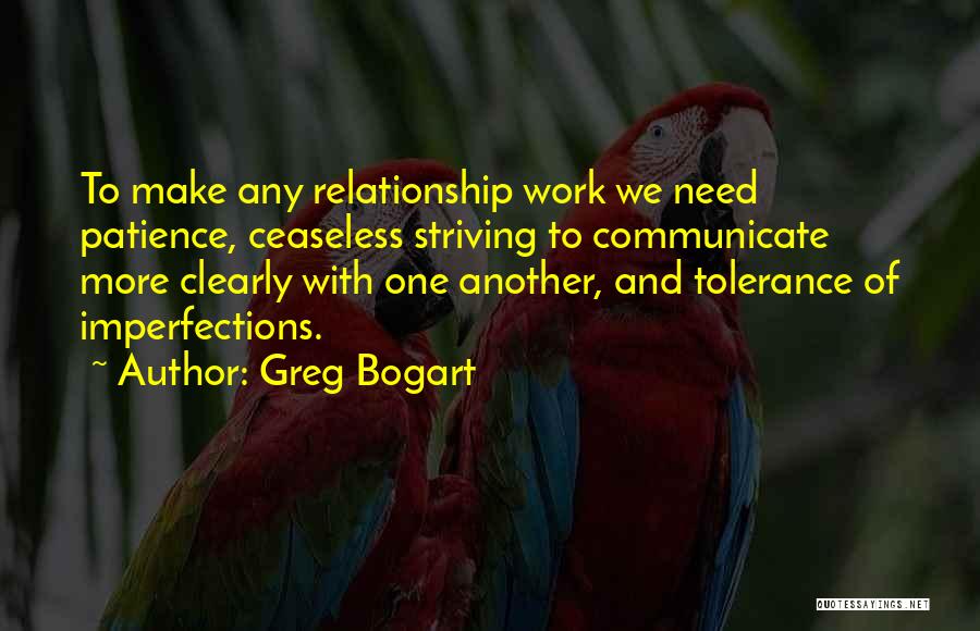 Greg Bogart Quotes: To Make Any Relationship Work We Need Patience, Ceaseless Striving To Communicate More Clearly With One Another, And Tolerance Of
