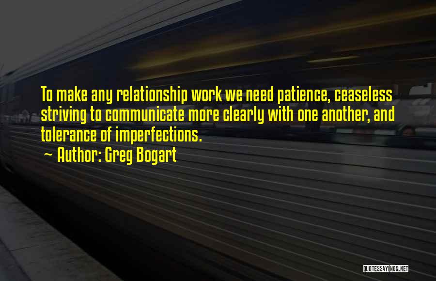 Greg Bogart Quotes: To Make Any Relationship Work We Need Patience, Ceaseless Striving To Communicate More Clearly With One Another, And Tolerance Of