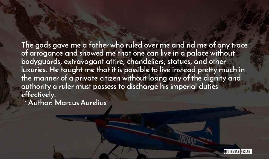 Marcus Aurelius Quotes: The Gods Gave Me A Father Who Ruled Over Me And Rid Me Of Any Trace Of Arrogance And Showed