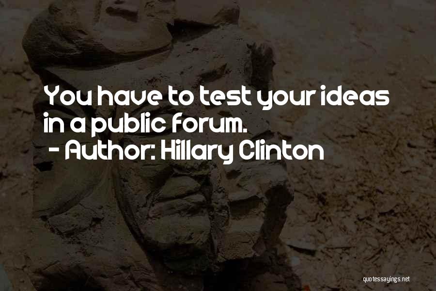 Hillary Clinton Quotes: You Have To Test Your Ideas In A Public Forum.