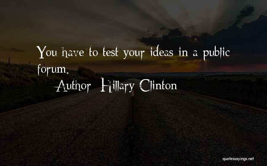 Hillary Clinton Quotes: You Have To Test Your Ideas In A Public Forum.