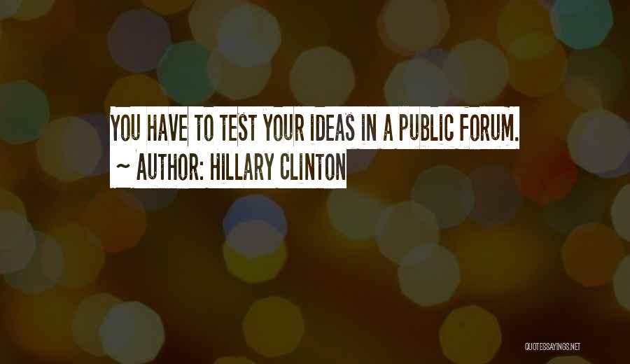 Hillary Clinton Quotes: You Have To Test Your Ideas In A Public Forum.