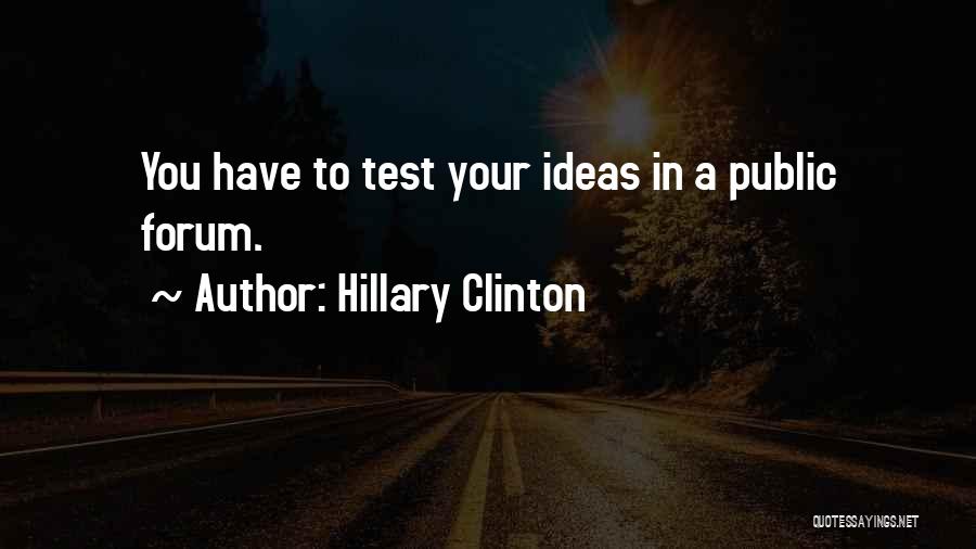 Hillary Clinton Quotes: You Have To Test Your Ideas In A Public Forum.