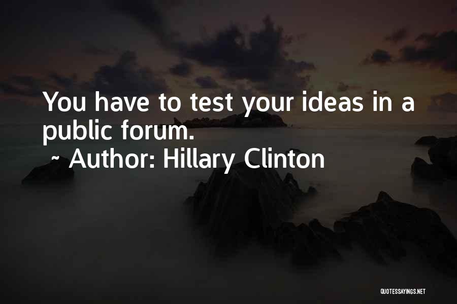 Hillary Clinton Quotes: You Have To Test Your Ideas In A Public Forum.