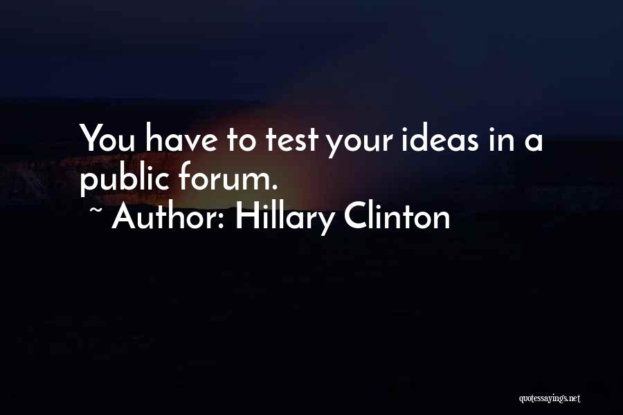 Hillary Clinton Quotes: You Have To Test Your Ideas In A Public Forum.