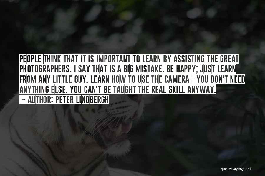 Peter Lindbergh Quotes: People Think That It Is Important To Learn By Assisting The Great Photographers. I Say That Is A Big Mistake.