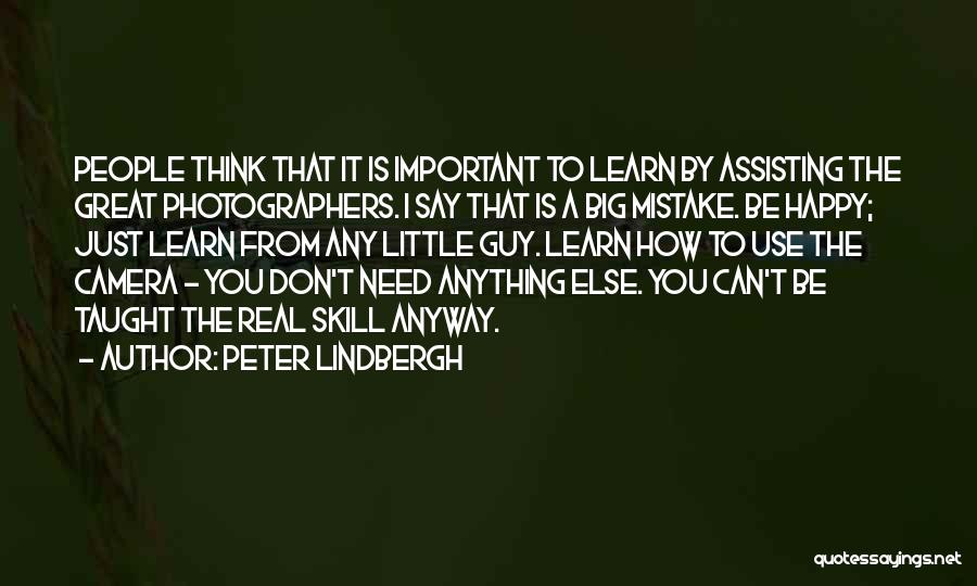 Peter Lindbergh Quotes: People Think That It Is Important To Learn By Assisting The Great Photographers. I Say That Is A Big Mistake.