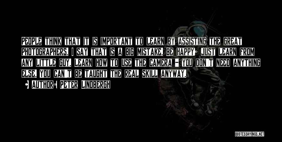 Peter Lindbergh Quotes: People Think That It Is Important To Learn By Assisting The Great Photographers. I Say That Is A Big Mistake.