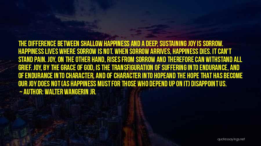 Walter Wangerin Jr. Quotes: The Difference Between Shallow Happiness And A Deep, Sustaining Joy Is Sorrow. Happiness Lives Where Sorrow Is Not. When Sorrow